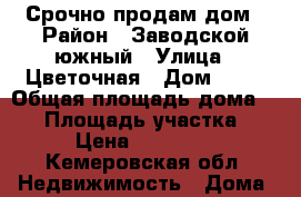 Срочно продам дом › Район ­ Заводской,южный › Улица ­ Цветочная › Дом ­ 84 › Общая площадь дома ­ 60 › Площадь участка ­ 4 › Цена ­ 750 000 - Кемеровская обл. Недвижимость » Дома, коттеджи, дачи продажа   . Кемеровская обл.